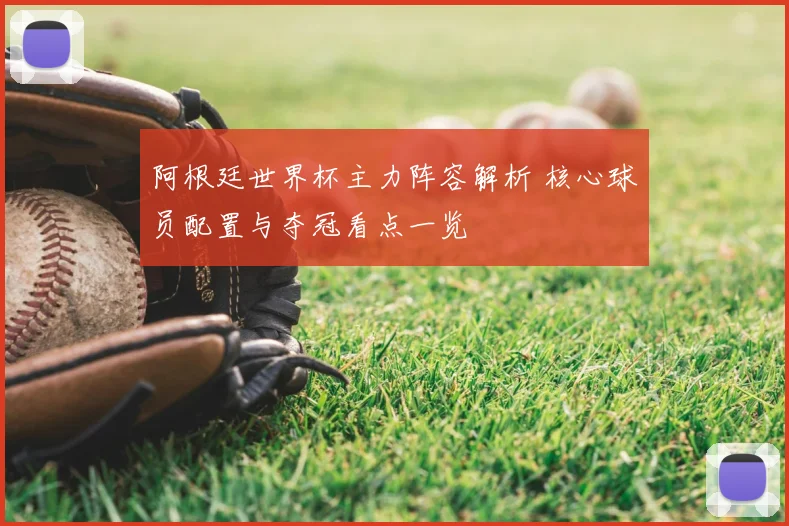 阿根廷世界杯主力阵容解析 核心球员配置与夺冠看点一览