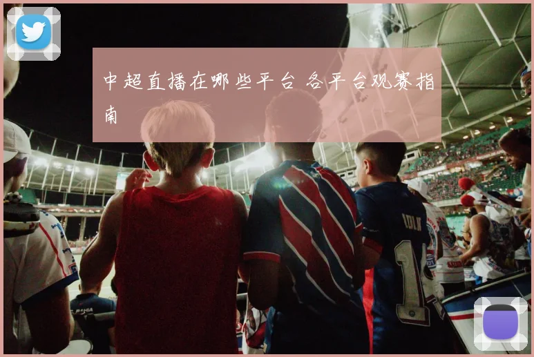 中超直播在哪些平台 各平台观赛指南