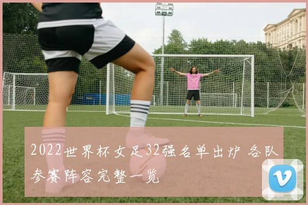 2022世界杯女足32强名单出炉 各队参赛阵容完整一览