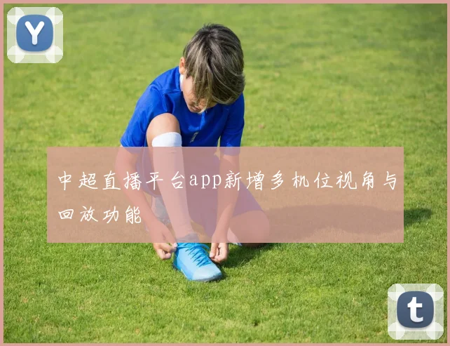 中超直播平台app新增多机位视角与回放功能