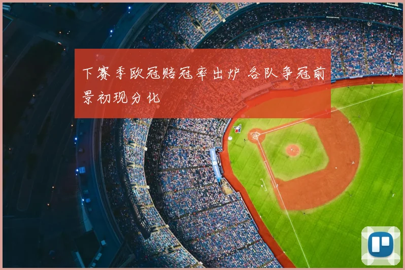 下赛季欧冠赔冠率出炉 各队争冠前景初现分化