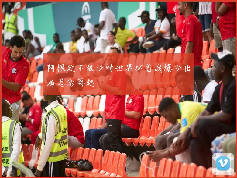 阿根廷不敌沙特世界杯首战爆冷出局悬念再起