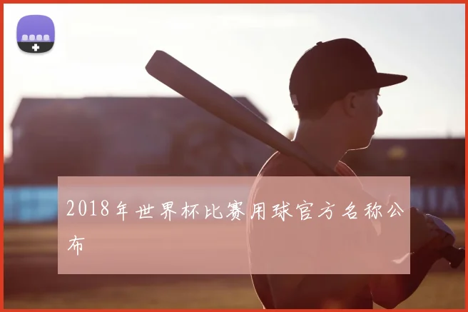 2018年世界杯比赛用球官方名称公布