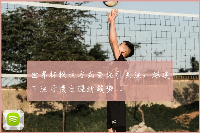 世界杯投注方式变化引关注,球迷下注习惯出现新趋势_1