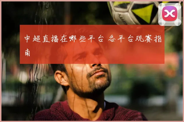 中超直播在哪些平台 各平台观赛指南