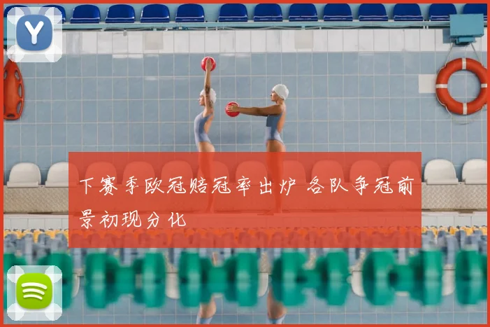下赛季欧冠赔冠率出炉 各队争冠前景初现分化