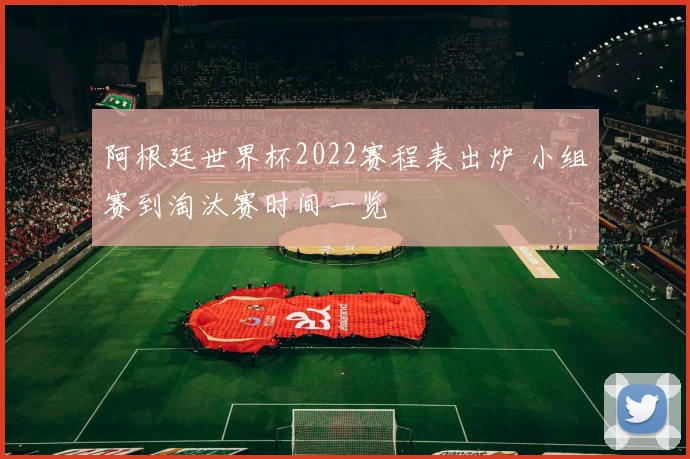 阿根廷世界杯2022赛程表出炉 小组赛到淘汰赛时间一览