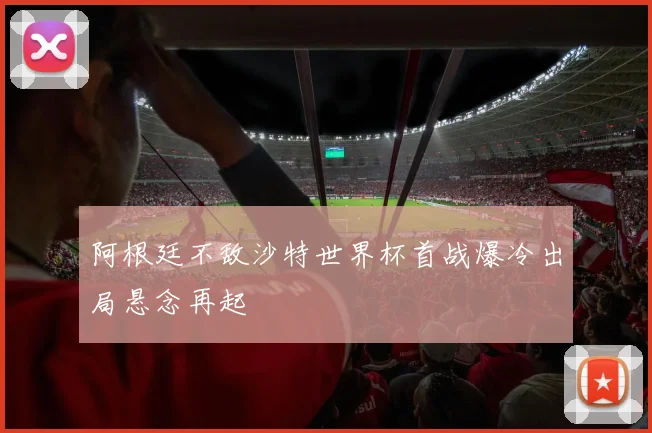 阿根廷不敌沙特世界杯首战爆冷出局悬念再起