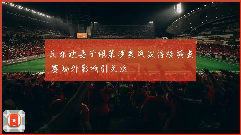 瓦尔迪妻子佩莱涉案风波持续调查 赛场外影响引关注