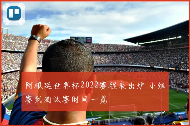 阿根廷世界杯2022赛程表出炉 小组赛到淘汰赛时间一览