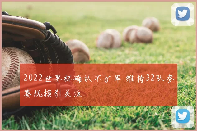 2022世界杯确认不扩军 维持32队参赛规模引关注