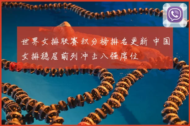 世界女排联赛积分榜排名更新 中国女排稳居前列冲击八强席位