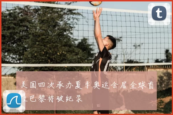 美国四次承办夏季奥运会居全球首位巴黎将破纪录