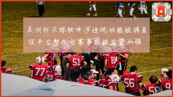 美洲杯买球软件涉违规功能被调查 促平台整改与赛事数据监管加强