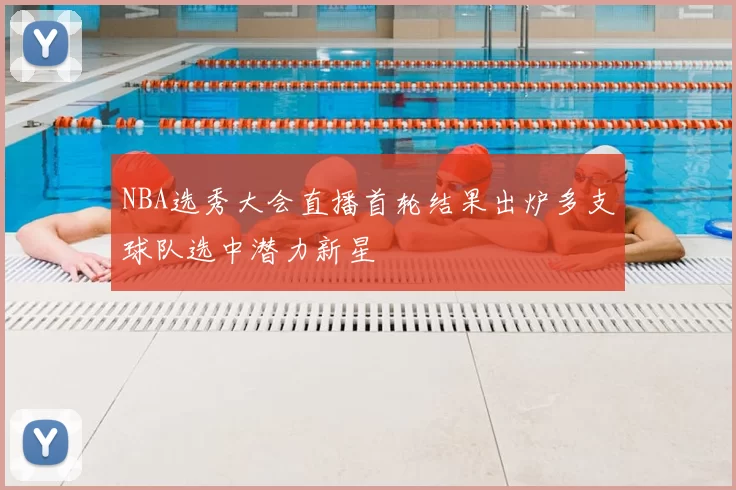 NBA选秀大会直播首轮结果出炉多支球队选中潜力新星