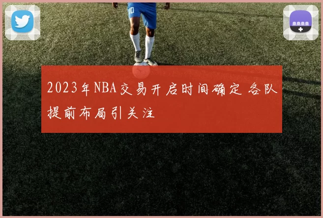 2023年NBA交易开启时间确定 各队提前布局引关注