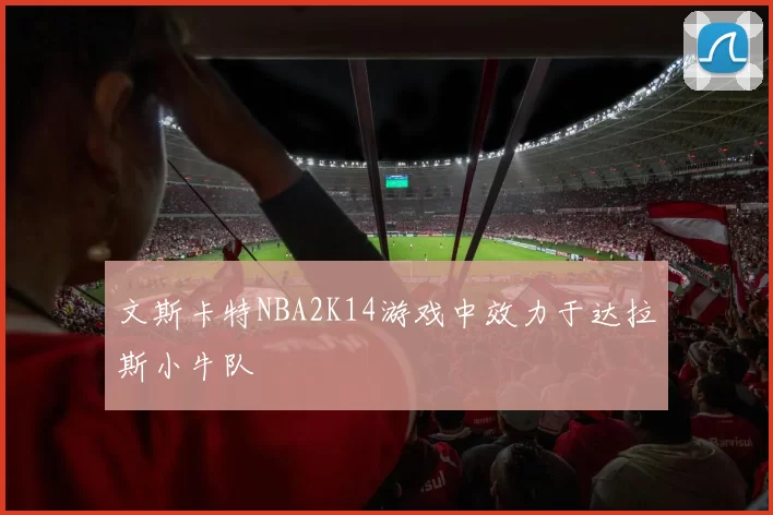 文斯卡特NBA2K14游戏中效力于达拉斯小牛队