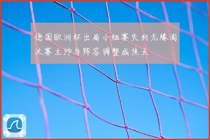 德国欧洲杯出局小组赛失利无缘淘汰赛主帅与阵容调整成焦点