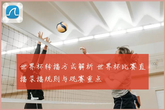 世界杯转播方式解析 世界杯比赛直播录播规则与观赛重点