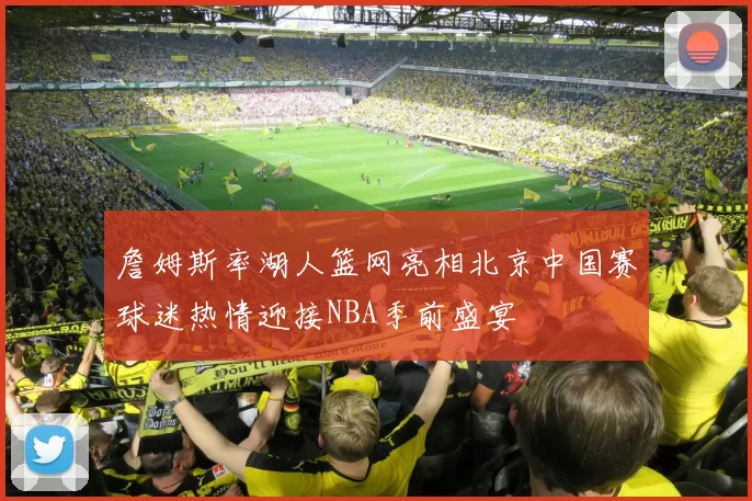 詹姆斯率湖人篮网亮相北京中国赛球迷热情迎接NBA季前盛宴