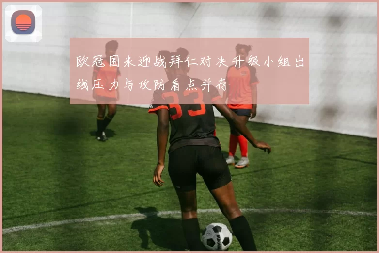 欧冠国米迎战拜仁对决升级小组出线压力与攻防看点并存