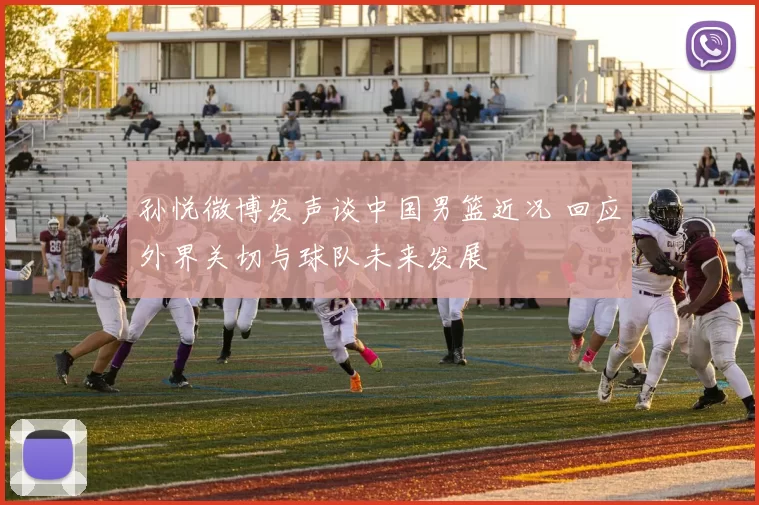 孙悦微博发声谈中国男篮近况 回应外界关切与球队未来发展