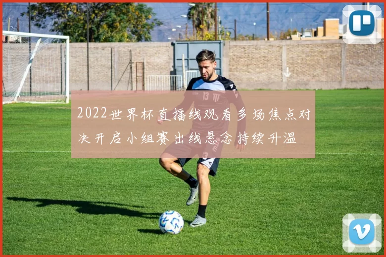 2022世界杯直播线观看多场焦点对决开启小组赛出线悬念持续升温