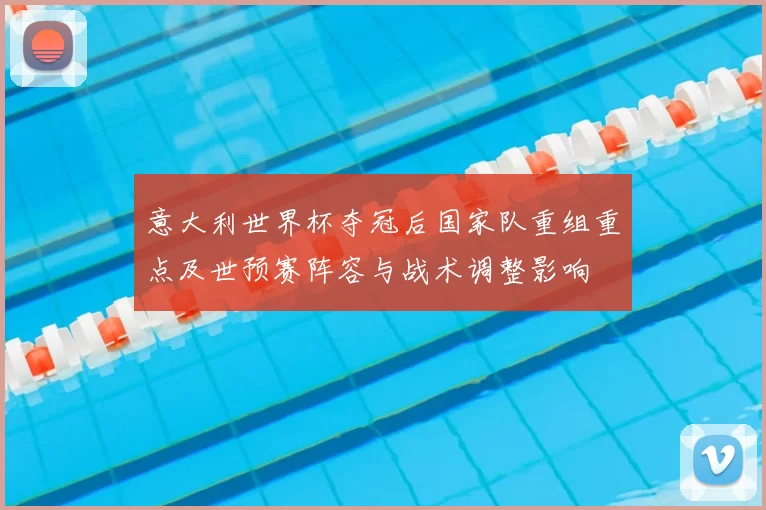 意大利世界杯夺冠后国家队重组重点及世预赛阵容与战术调整影响