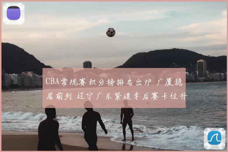 CBA常规赛积分榜排名出炉 广厦稳居前列 辽宁广东紧追季后赛卡位升温
