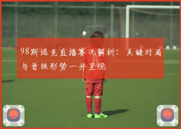 98斯诺克直播赛况解析:关键对局与晋级形势一并呈现