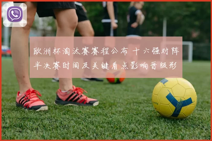 欧洲杯淘汰赛赛程公布 十六强对阵半决赛时间及关键看点影响晋级形势