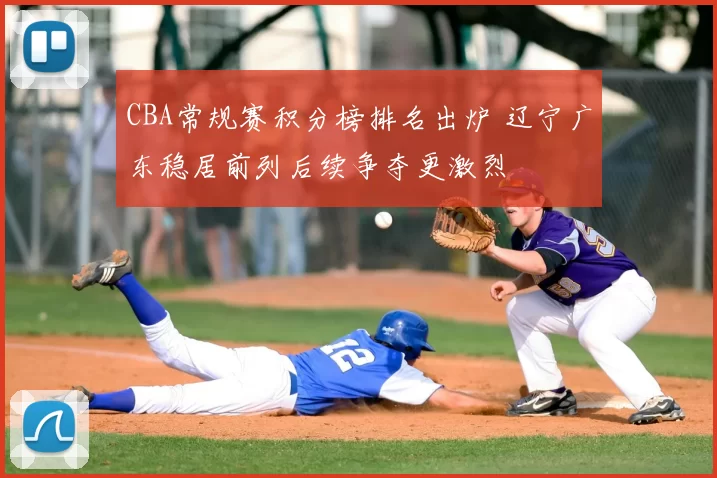 CBA常规赛积分榜排名出炉 辽宁广东稳居前列后续争夺更激烈