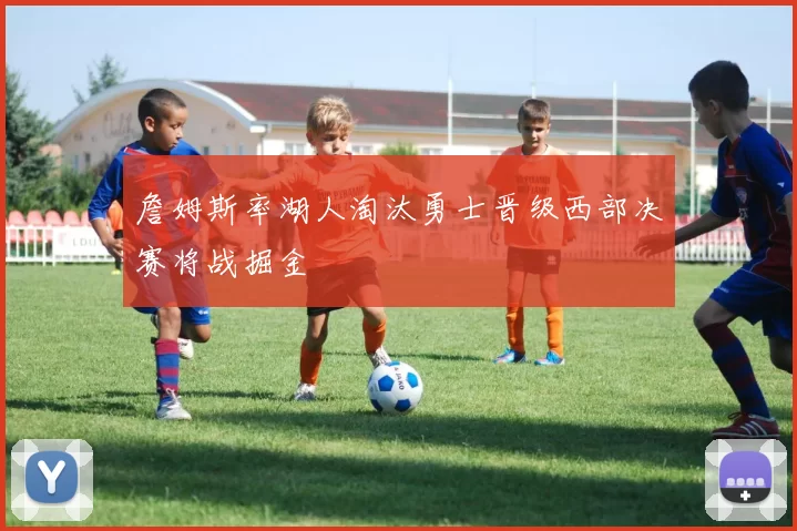 詹姆斯率湖人淘汰勇士晋级西部决赛将战掘金