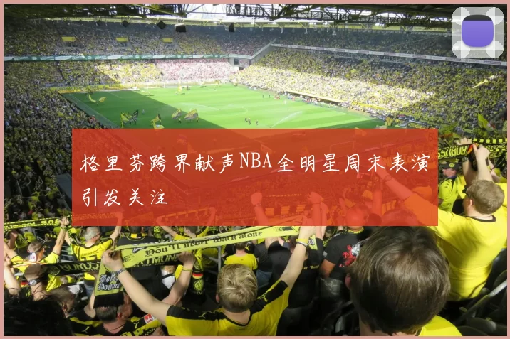 格里芬跨界献声NBA全明星周末表演引发关注