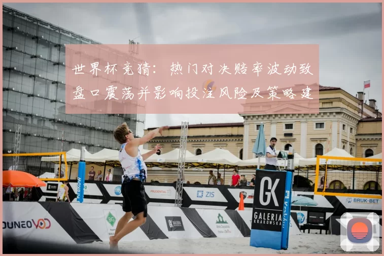 世界杯竞猜：热门对决赔率波动致盘口震荡并影响投注风险及策略建议