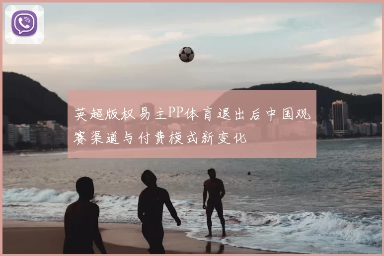 英超版权易主PP体育退出后中国观赛渠道与付费模式新变化