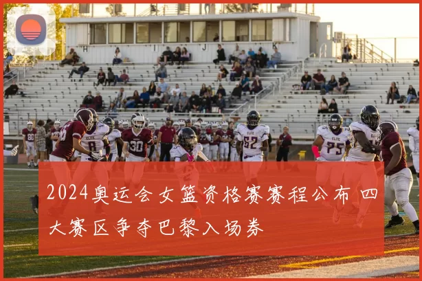 2024奥运会女篮资格赛赛程公布 四大赛区争夺巴黎入场券