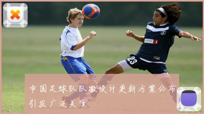 中国足球队队徽设计更新方案公布引发广泛关注