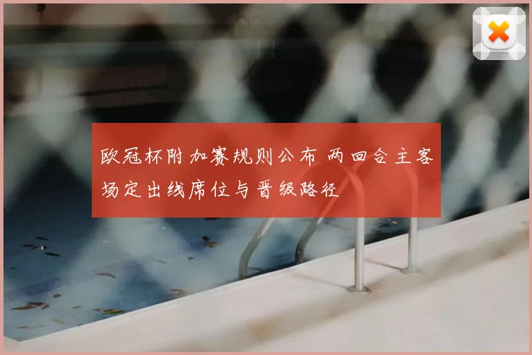 欧冠杯附加赛规则公布 两回合主客场定出线席位与晋级路径