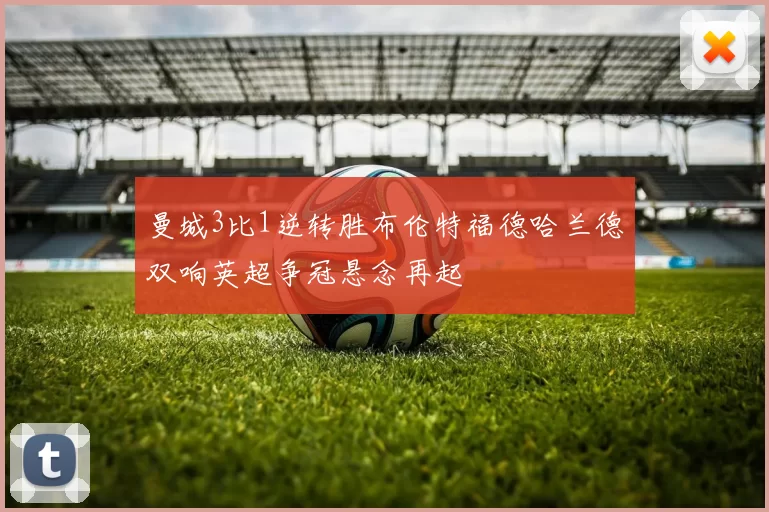 曼城3比1逆转胜布伦特福德哈兰德双响英超争冠悬念再起