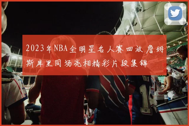 2023年NBA全明星名人赛回放 詹姆斯库里同场亮相精彩片段集锦