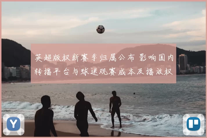 英超版权新赛季归属公布 影响国内转播平台与球迷观赛成本及播放权费用