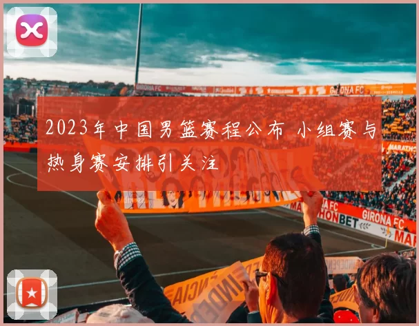 2023年中国男篮赛程公布 小组赛与热身赛安排引关注