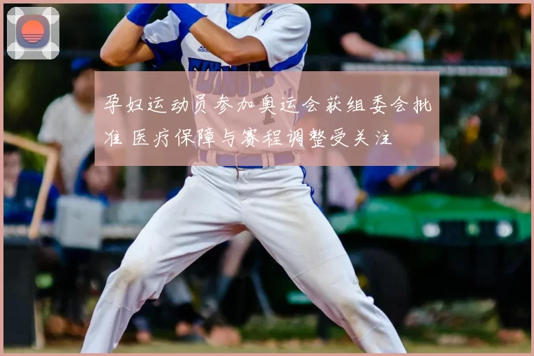 孕妇运动员参加奥运会获组委会批准 医疗保障与赛程调整受关注