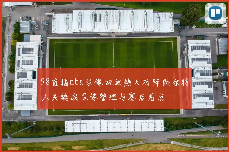 98直播nba录像回放热火对阵凯尔特人关键战录像整理与赛后看点