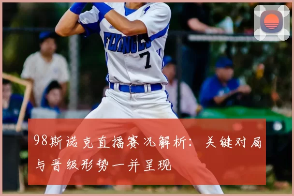 98斯诺克直播赛况解析：关键对局与晋级形势一并呈现