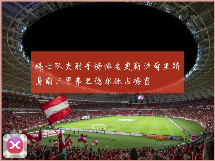 瑞士队史射手榜排名更新沙奇里跻身前三甲弗里德尔独占榜首