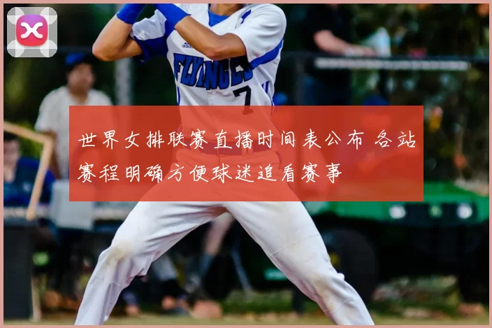 世界女排联赛直播时间表公布 各站赛程明确方便球迷追看赛事