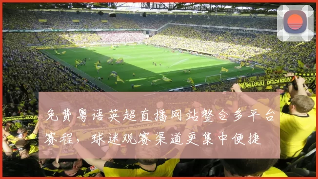 免费粤语英超直播网站整合多平台赛程，球迷观赛渠道更集中便捷
