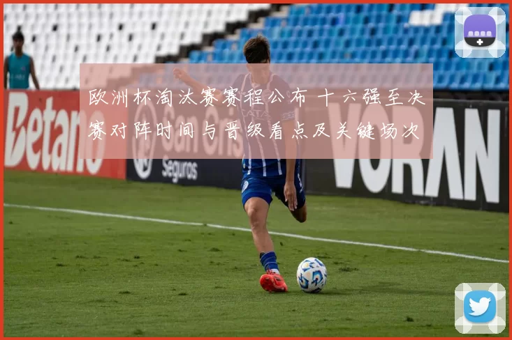 欧洲杯淘汰赛赛程公布 十六强至决赛对阵时间与晋级看点及关键场次